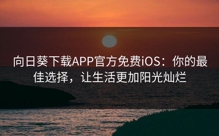 向日葵下载APP官方免费iOS：你的最佳选择，让生活更加阳光灿烂