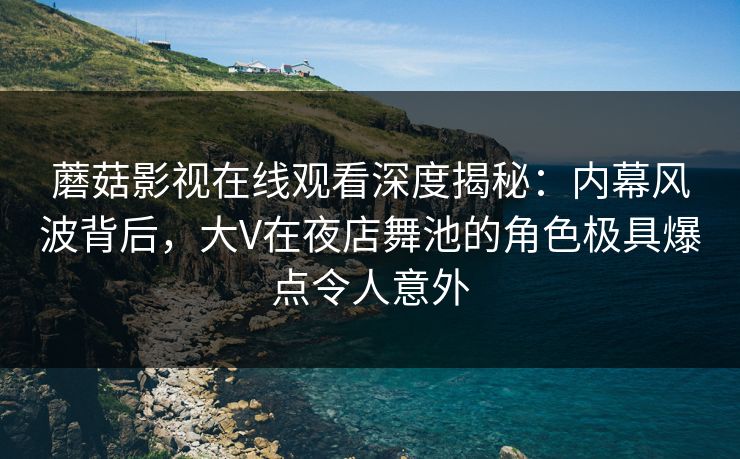 蘑菇影视在线观看深度揭秘:内幕风波背后,大V在夜店舞池的角色极具爆点令人意外 蘑菇影视在线观看深度揭秘:内幕风波背后,大V在夜店舞池的角色极具爆点令人意外