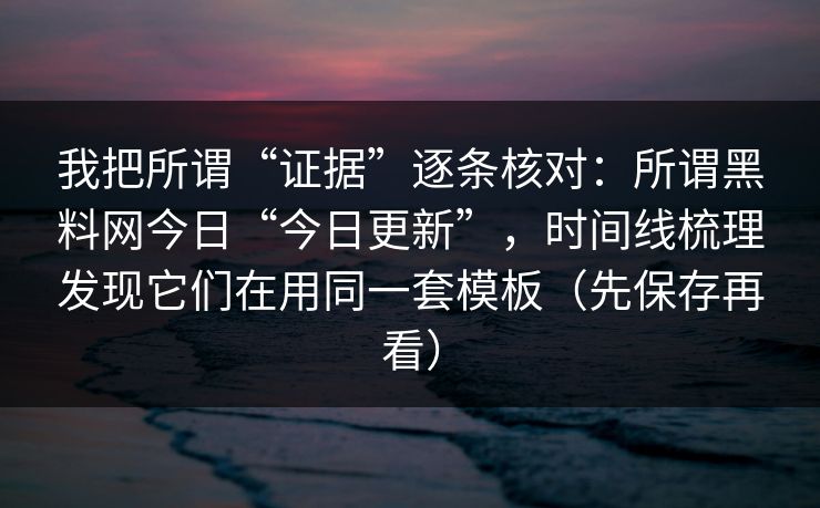 我把所谓“证据”逐条核对:所谓黑料网今日“今日更新”,时间线梳理发现它们在用同一套模板(先保存再看) 我把所谓“证据”逐条核对:所谓黑料网今日“今日更新”,时间线梳理发现它们在用同一套模板(先保存再看)