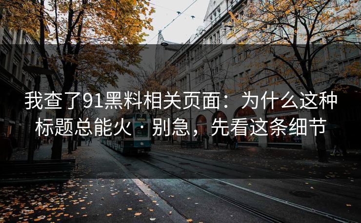 我查了91黑料相关页面：为什么这种标题总能火 · 别急，先看这条细节