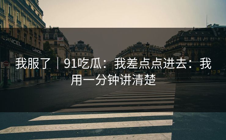 我服了|91吃瓜:我差点点进去:我用一分钟讲清楚 我服了|91吃瓜:我差点点进去:我用一分钟讲清楚