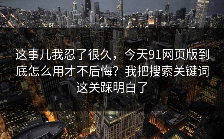 这事儿我忍了很久，今天91网页版到底怎么用才不后悔？我把搜索关键词这关踩明白了