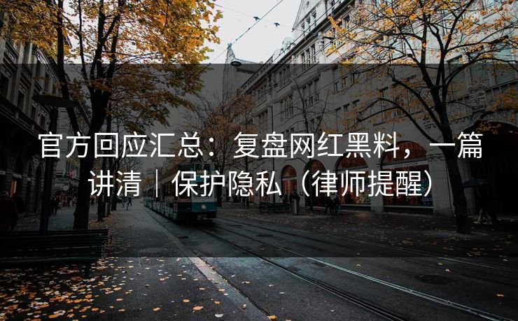 官方回应汇总：复盘网红黑料，一篇讲清｜保护隐私（律师提醒）