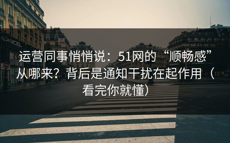 运营同事悄悄说:51网的“顺畅感”从哪来?背后是通知干扰在起作用(看完你就懂) 运营同事悄悄说:51网的“顺畅感”从哪来?背后是通知干扰在起作用(看完你就懂)