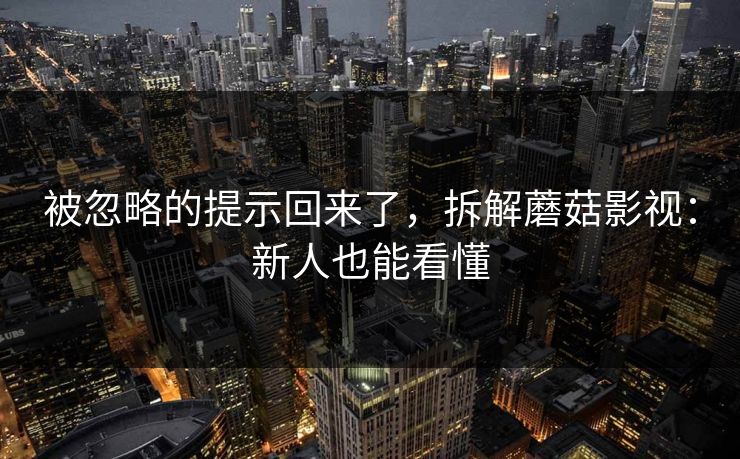 被忽略的提示回来了，拆解蘑菇影视：新人也能看懂