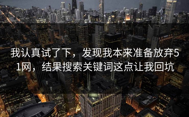 我认真试了下,发现我本来准备放弃51网,结果搜索关键词这点让我回坑 我认真试了下,发现我本来准备放弃51网,结果搜索关键词这点让我回坑