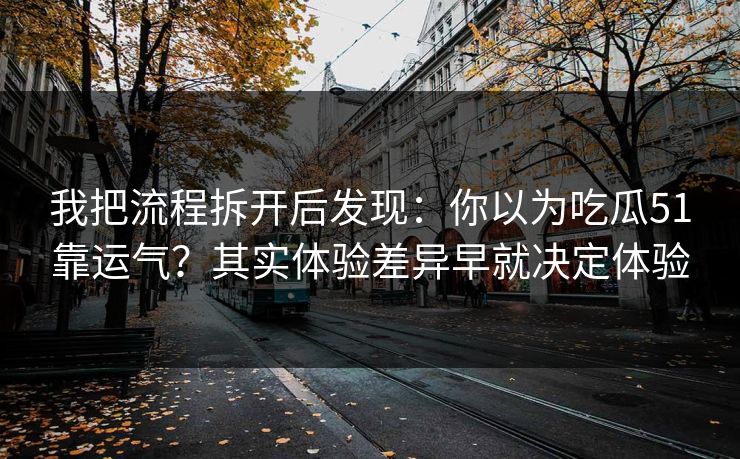 我把流程拆开后发现：你以为吃瓜51靠运气？其实体验差异早就决定体验