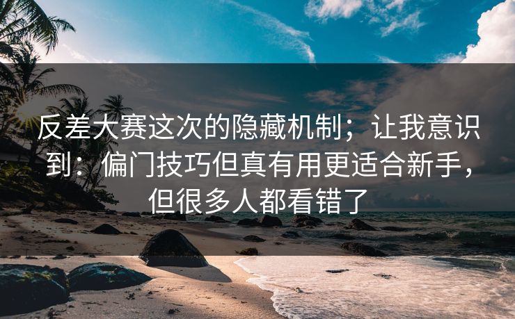 反差大赛这次的隐藏机制;让我意识到:偏门技巧但真有用更适合新手,但很多人都看错了 反差大赛这次的隐藏机制;让我意识到:偏门技巧但真有用更适合新手,但很多人都看错了