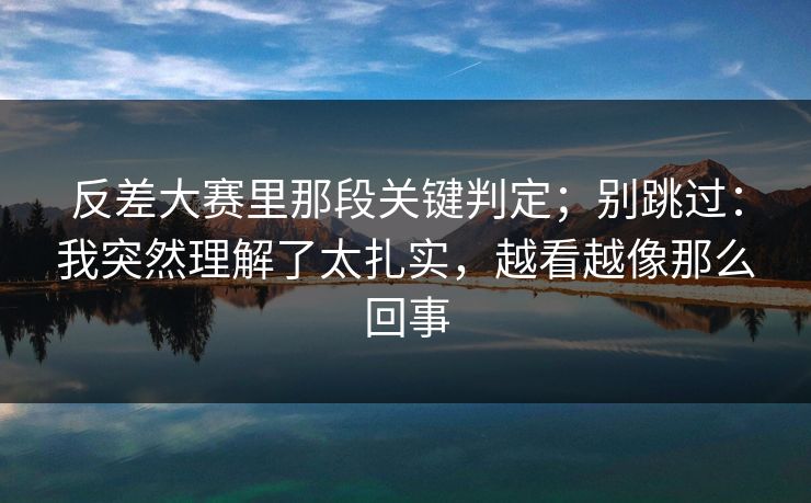 反差大赛里那段关键判定;别跳过:我突然理解了太扎实,越看越像那么回事 反差大赛里那段关键判定;别跳过:我突然理解了太扎实,越看越像那么回事