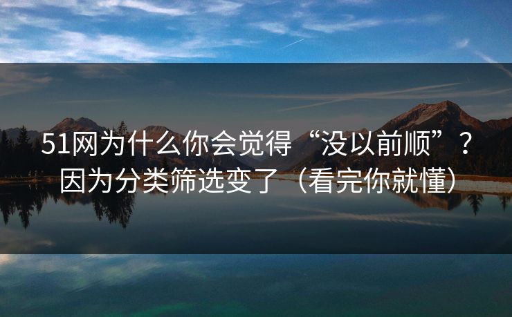51网为什么你会觉得“没以前顺”？因为分类筛选变了（看完你就懂）
