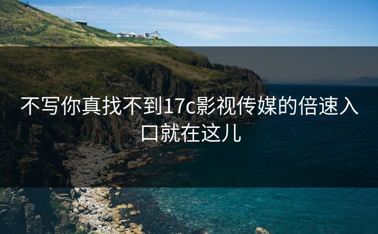 不写你真找不到17c影视传媒的倍速入口就在这儿
