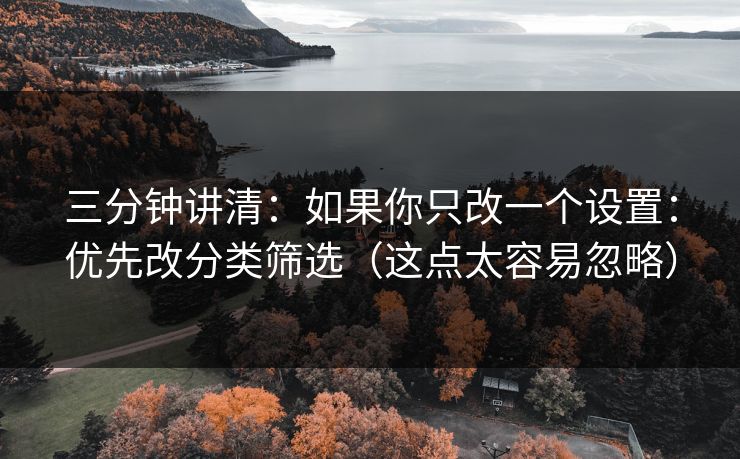 三分钟讲清:如果你只改一个设置:优先改分类筛选(这点太容易忽略) 三分钟讲清:如果你只改一个设置:优先改分类筛选(这点太容易忽略)