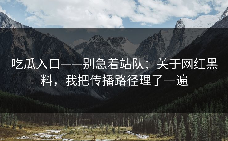 吃瓜入口——别急着站队：关于网红黑料，我把传播路径理了一遍
