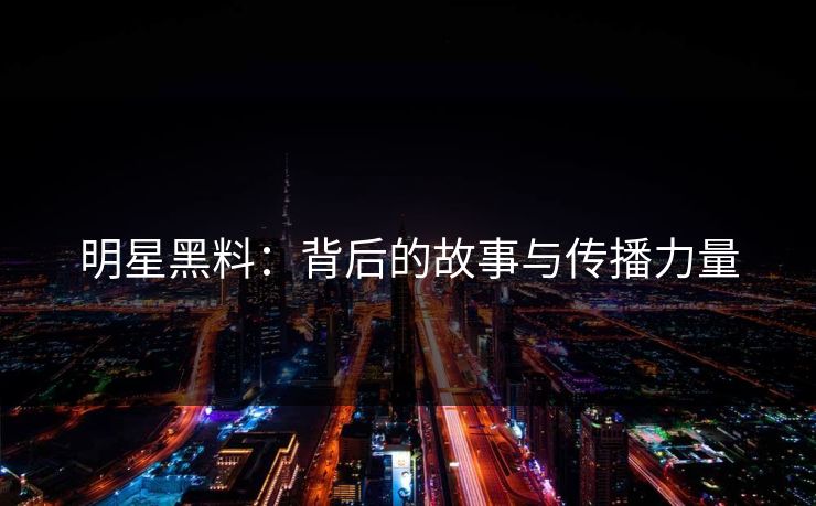 明星黑料:背后的故事与传播力量 明星黑料:背后的故事与传播力量