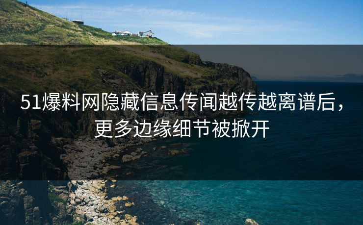 51爆料网隐藏信息传闻越传越离谱后，更多边缘细节被掀开