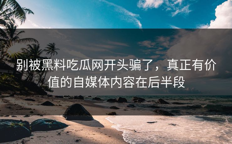 别被黑料吃瓜网开头骗了，真正有价值的自媒体内容在后半段